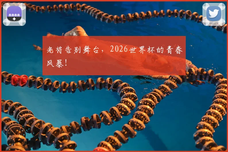 老将告别舞台，2026世界杯的青春风暴！