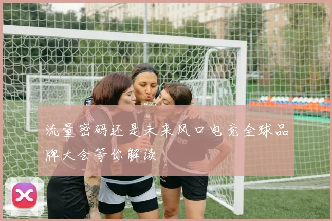 流量密码还是未来风口电竞全球品牌大会等你解读