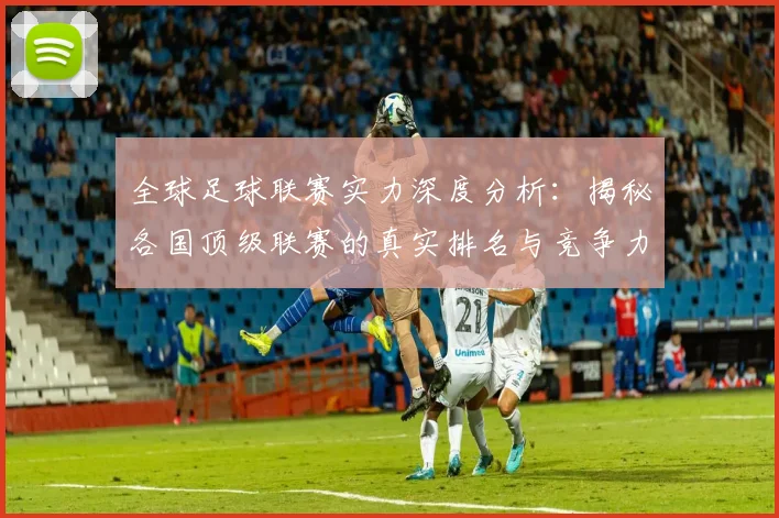 全球足球联赛实力深度分析：揭秘各国顶级联赛的真实排名与竞争力
