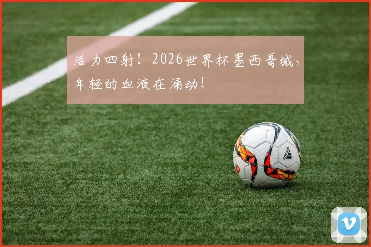 活力四射！2026世界杯墨西哥城，年轻的血液在涌动！