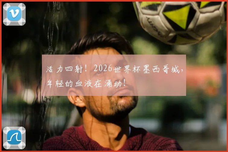 活力四射！2026世界杯墨西哥城，年轻的血液在涌动！