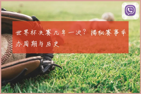 世界杯决赛几年一次?揭秘赛事举办周期与历史
