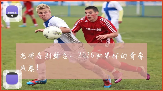 老将告别舞台,2026世界杯的青春风暴!