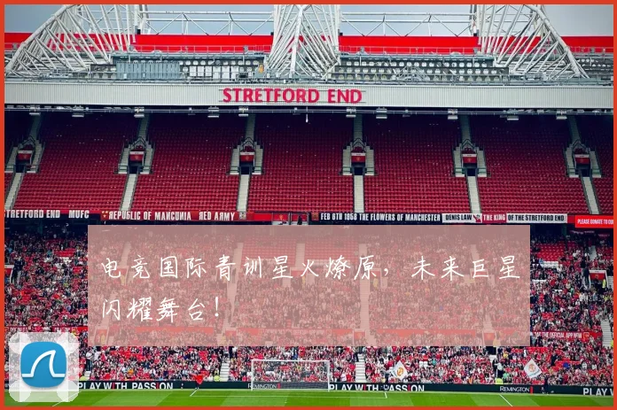 电竞国际青训星火燎原，未来巨星闪耀舞台！