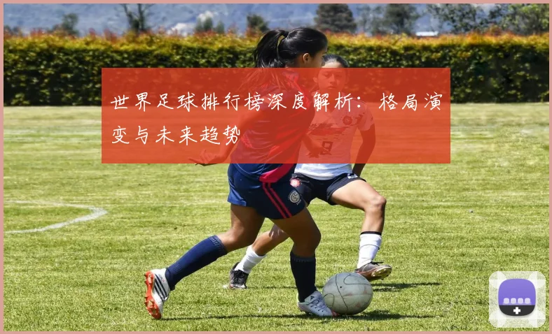 世界足球排行榜深度解析:格局演变与未来趋势