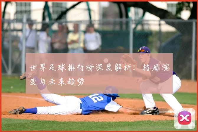世界足球排行榜深度解析：格局演变与未来趋势
