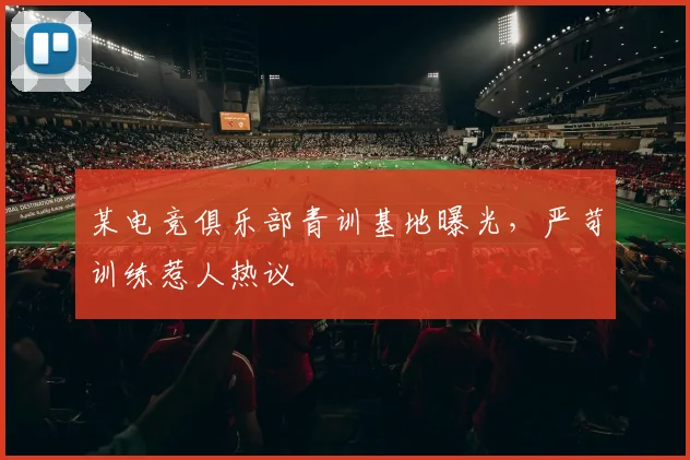 某电竞俱乐部青训基地曝光，严苛训练惹人热议