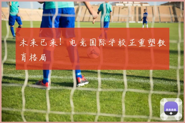 未来已来!电竞国际学校正重塑教育格局