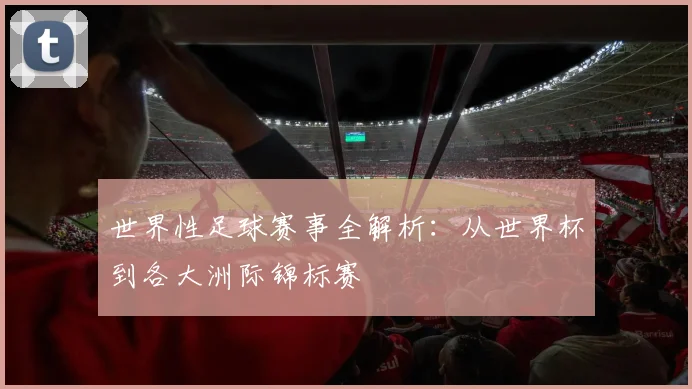 世界性足球赛事全解析：从世界杯到各大洲际锦标赛