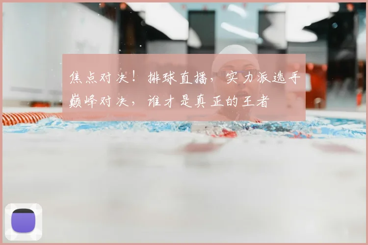 焦点对决！排球直播，实力派选手巅峰对决，谁才是真正的王者