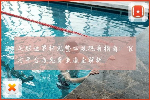 足球世界杯完整回放观看指南：官方平台与免费渠道全解析