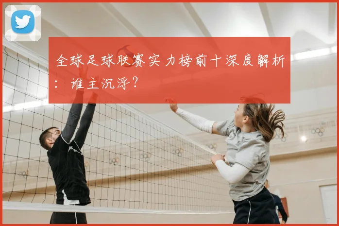 全球足球联赛实力榜前十深度解析：谁主沉浮？
