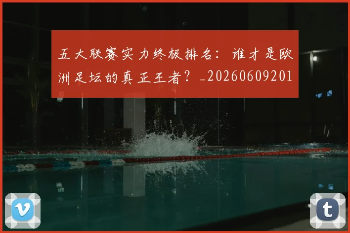 五大联赛实力终极排名：谁才是欧洲足坛的真正王者？_20260609201548