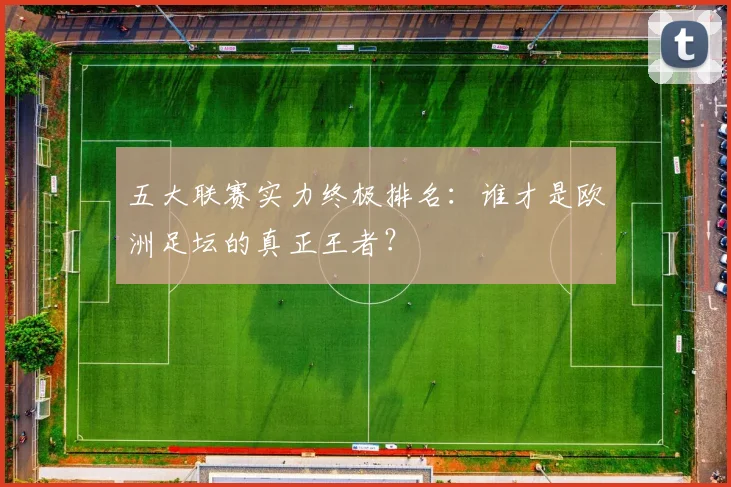 五大联赛实力终极排名：谁才是欧洲足坛的真正王者？