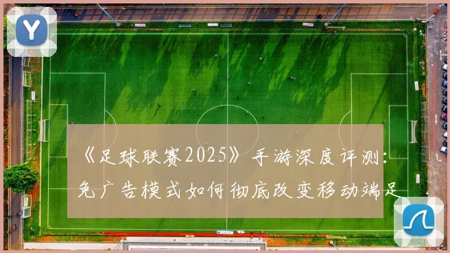 《足球联赛2025》手游深度评测：免广告模式如何彻底改变移动端足球体验？