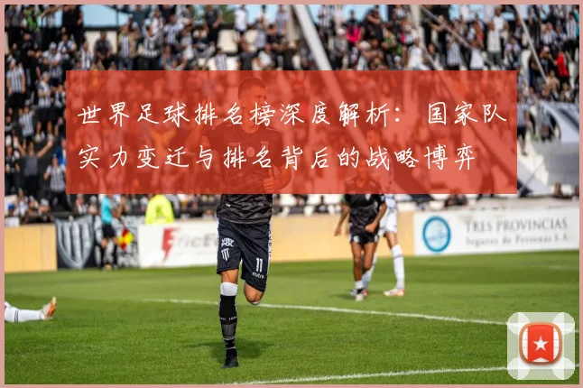 世界足球排名榜深度解析：国家队实力变迁与排名背后的战略博弈
