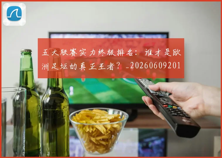 五大联赛实力终极排名:谁才是欧洲足坛的真正王者?_20260609201548