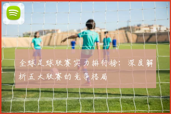 全球足球联赛实力排行榜:深度解析五大联赛的竞争格局