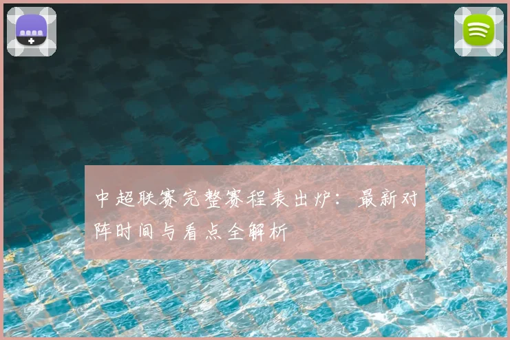 中超联赛完整赛程表出炉：最新对阵时间与看点全解析