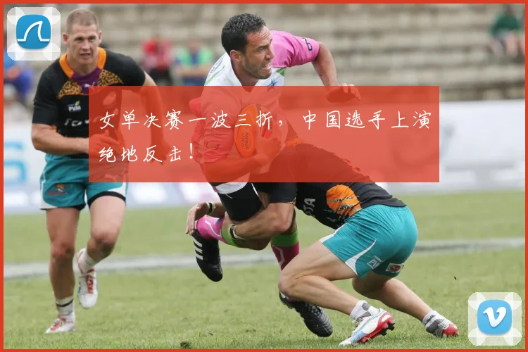 女单决赛一波三折，中国选手上演绝地反击！