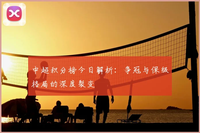 中超积分榜今日解析:争冠与保级格局的深度裂变