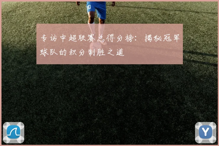 专访中超联赛总得分榜：揭秘冠军球队的积分制胜之道