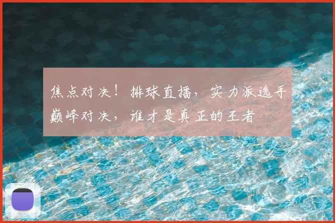 焦点对决！排球直播，实力派选手巅峰对决，谁才是真正的王者