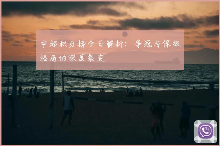 中超积分榜今日解析：争冠与保级格局的深度裂变