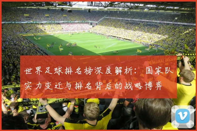 世界足球排名榜深度解析：国家队实力变迁与排名背后的战略博弈