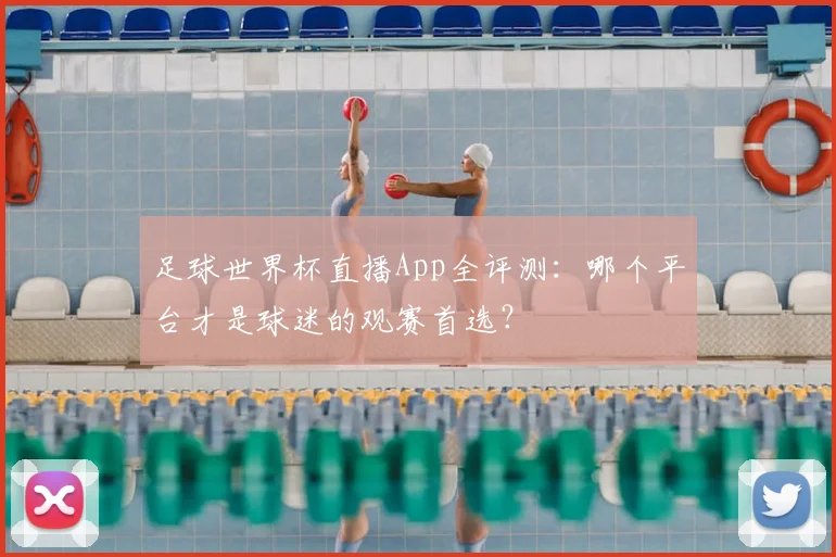 足球世界杯直播App全评测:哪个平台才是球迷的观赛首选?