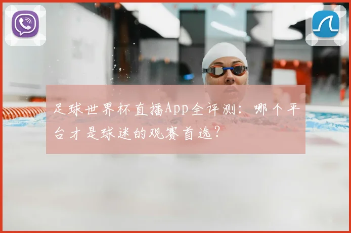 足球世界杯直播App全评测：哪个平台才是球迷的观赛首选？