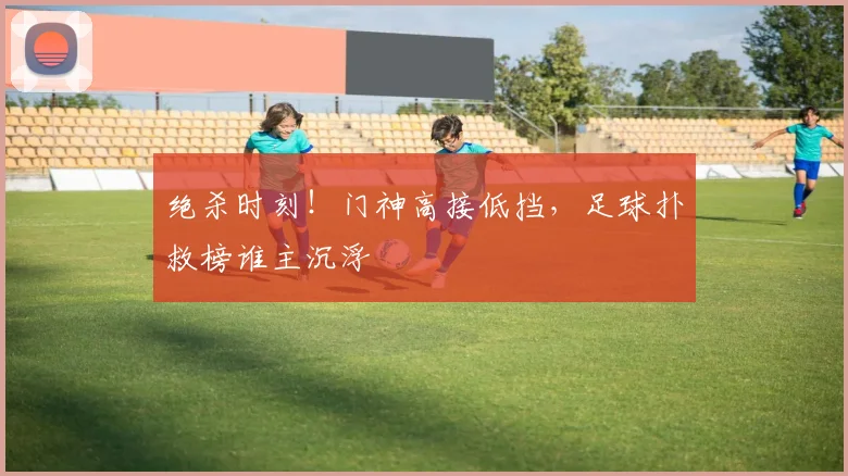 绝杀时刻！门神高接低挡，足球扑救榜谁主沉浮