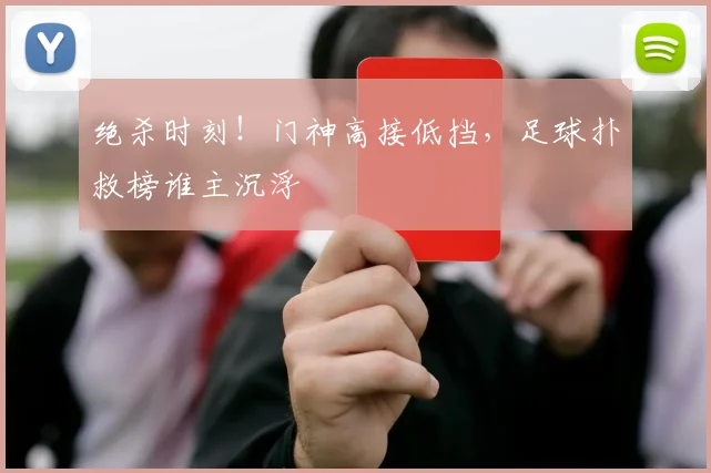 绝杀时刻!门神高接低挡,足球扑救榜谁主沉浮