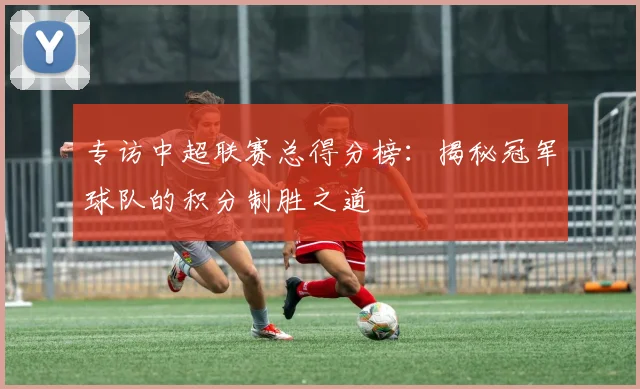 专访中超联赛总得分榜:揭秘冠军球队的积分制胜之道